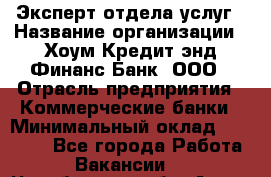 Эксперт отдела услуг › Название организации ­ Хоум Кредит энд Финанс Банк, ООО › Отрасль предприятия ­ Коммерческие банки › Минимальный оклад ­ 22 000 - Все города Работа » Вакансии   . Челябинская обл.,Аша г.